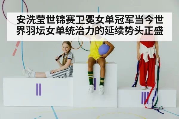 安洗莹世锦赛卫冕女单冠军当今世界羽坛女单统治力的延续势头正盛