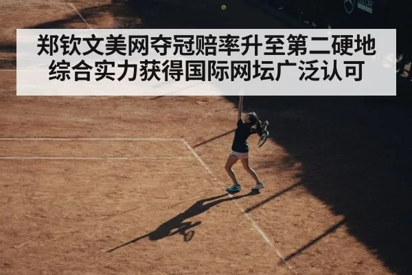 郑钦文美网夺冠赔率升至第二硬地综合实力获得国际网坛广泛认可
