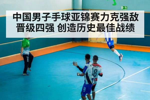 中国男子手球亚锦赛力克强敌晋级四强 创造历史最佳战绩