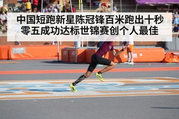 中国短跑新星陈冠锋百米跑出十秒零五成功达标世锦赛创个人最佳