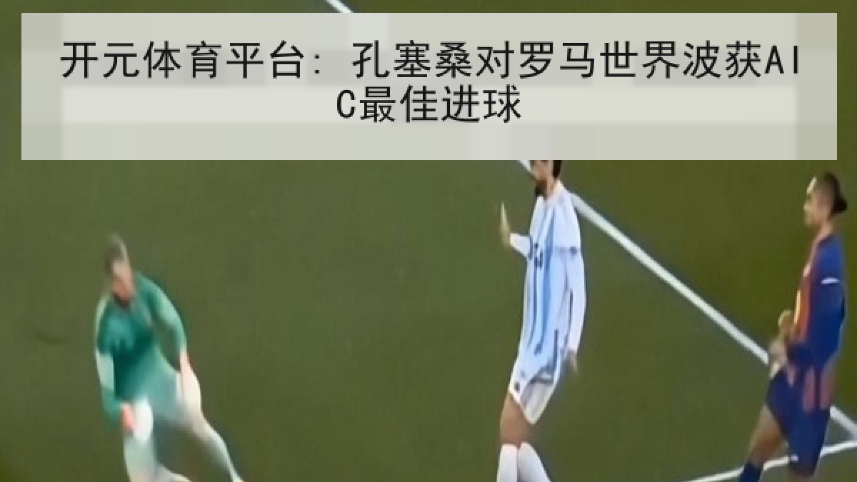 开元体育平台: 孔塞桑对罗马世界波获AIC最佳进球 开元体育平台: 孔塞桑对罗马世界波获AIC最佳进球