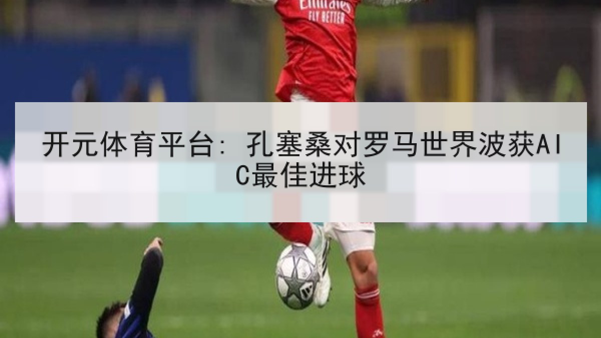 开元体育平台: 孔塞桑对罗马世界波获AIC最佳进球