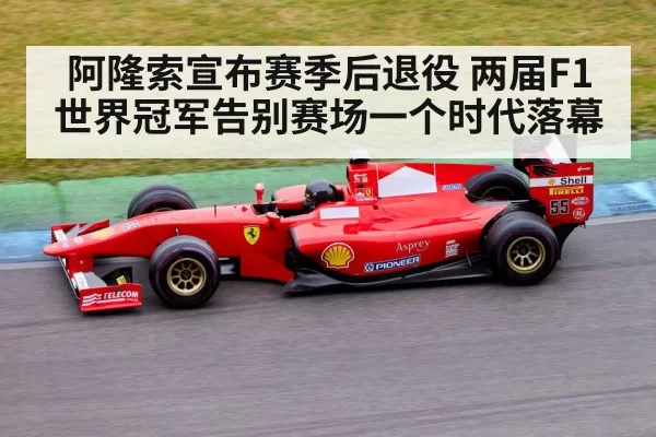 阿隆索宣布赛季后退役 两届F1世界冠军告别赛场一个时代落幕