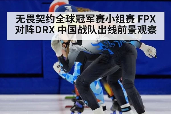 无畏契约全球冠军赛小组赛 FPX对阵DRX 中国战队出线前景观察