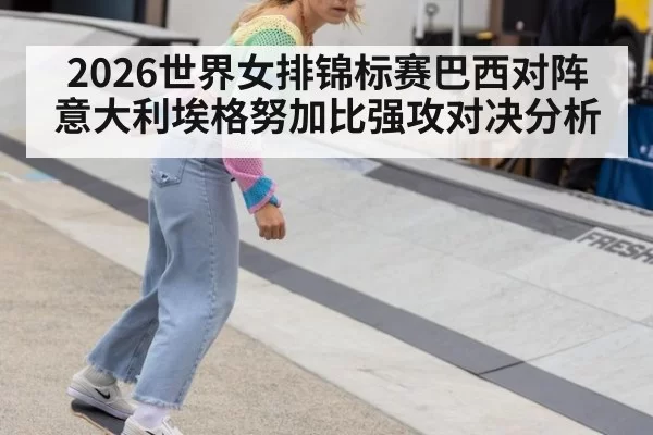 2026世界女排锦标赛巴西对阵意大利埃格努加比强攻对决分析
